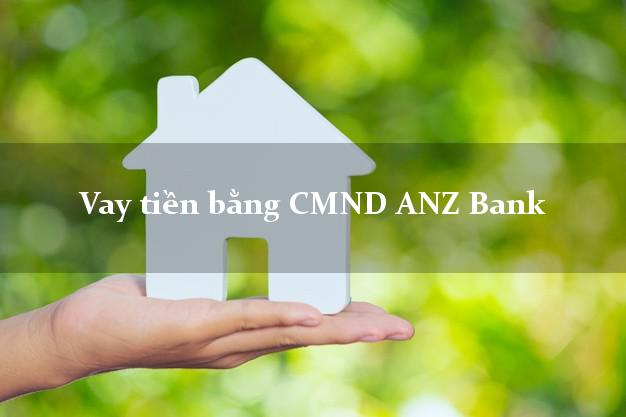 10 chỗ Vay tiền bằng CMND ANZ Bank Mới nhất