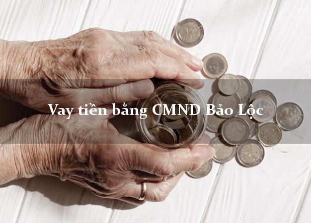 Danh sách Vay tiền bằng CMND Bảo Lộc Lâm Đồng