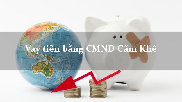 5 chỗ Vay tiền bằng CMND Cẩm Khê Phú Thọ