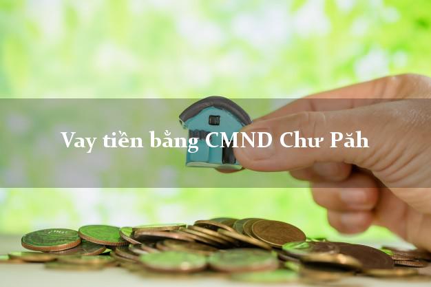 10 nơi Vay tiền bằng CMND Chư Păh Gia Lai