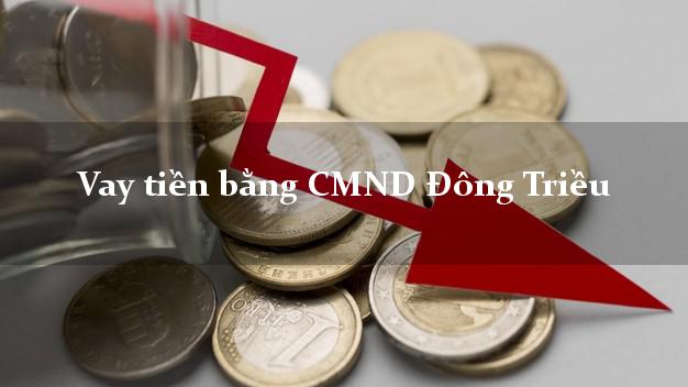 5 nơi Vay tiền bằng CMND Đông Triều Quảng Ninh
