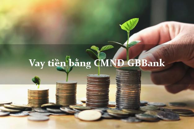 7 nơi Vay tiền bằng CMND GBBank Mới nhất