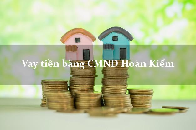 6 chỗ Vay tiền bằng CMND Hoàn Kiếm Hà Nội