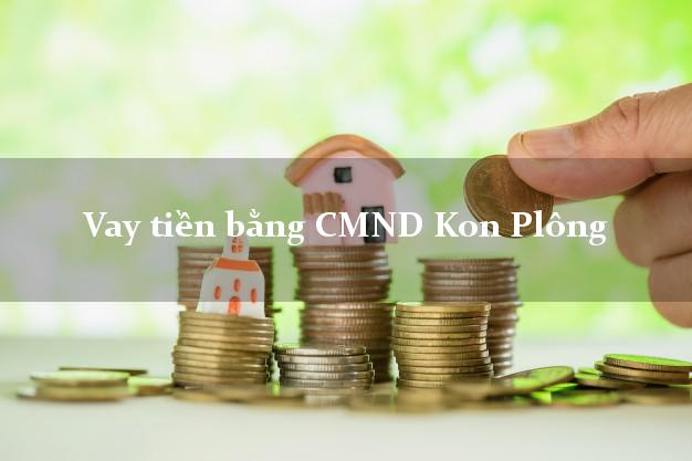 6 địa chỉ Vay tiền bằng CMND Kon Plông Kon Tum
