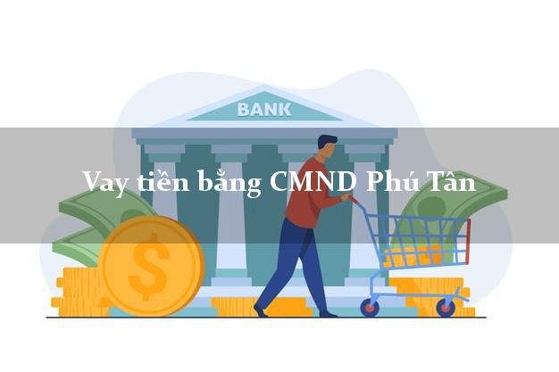 tổng hợp Vay tiền bằng CMND Phú Tân Cà Mau