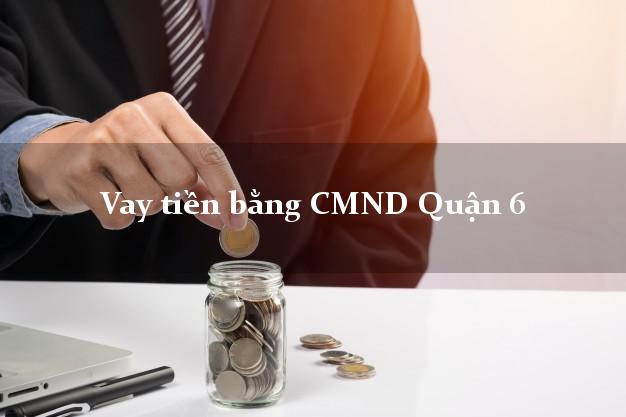 Liệt kê Vay tiền bằng CMND Quận 6 Hồ Chí Minh