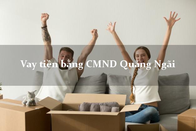 5 chỗ Vay tiền bằng CMND Quảng Ngãi