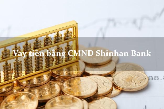 5 nơi Vay tiền bằng CMND Shinhan Bank Mới nhất