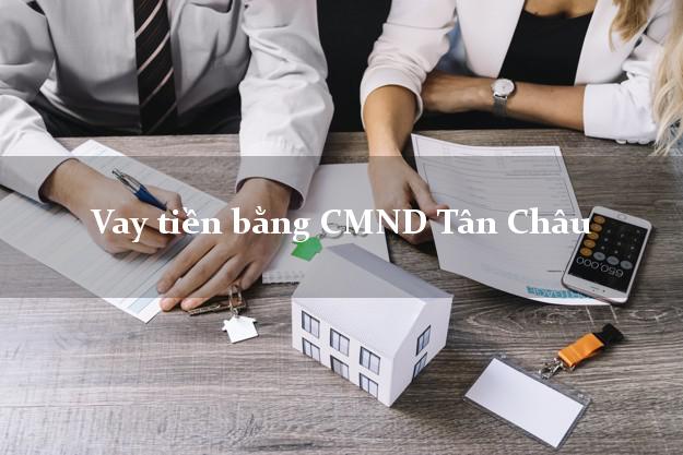 tổng hợp Vay tiền bằng CMND Tân Châu Tây Ninh