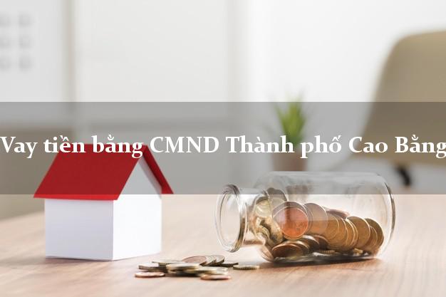 10 nơi Vay tiền bằng CMND Thành phố Cao Bằng