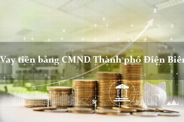 Liệt kê Vay tiền bằng CMND Thành phố Điện Biên