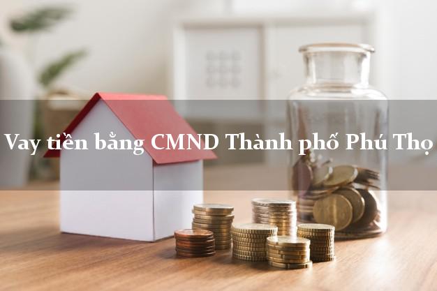 10 chỗ Vay tiền bằng CMND Thành phố Phú Thọ