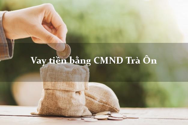 Top 6 Vay tiền bằng CMND Trà Ôn Vĩnh Long
