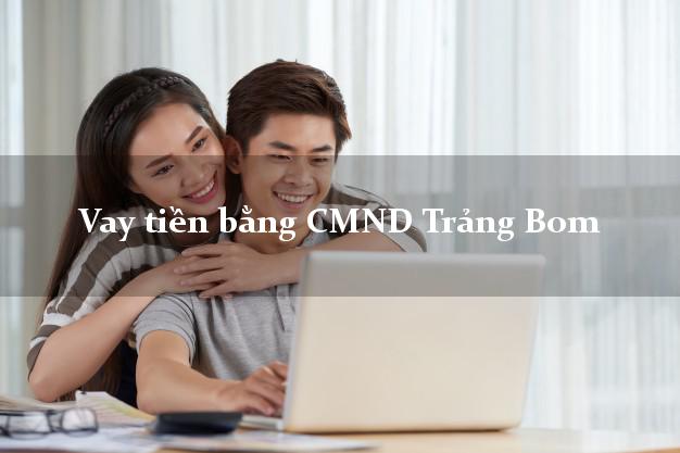 10 địa chỉ Vay tiền bằng CMND Trảng Bom Đồng Nai