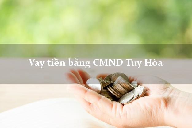 6 nơi Vay tiền bằng CMND Tuy Hòa Phú Yên
