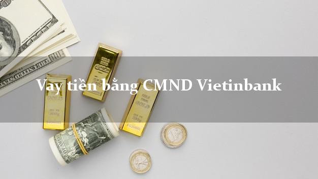 tổng hợp Vay tiền bằng CMND Vietinbank Mới nhất