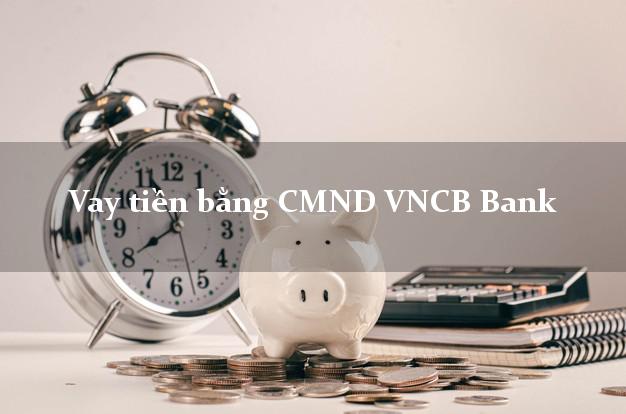 8 nơi Vay tiền bằng CMND VNCB Bank Mới nhất