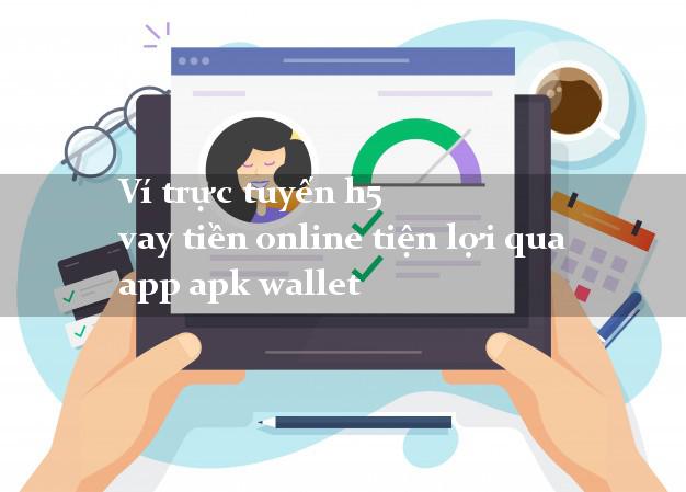 Ví trực tuyến h5 vay tiền online tiện lợi qua app apk wallet