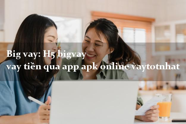 Big vay: H5 bigvay vay tiền qua app apk online vaytotnhat