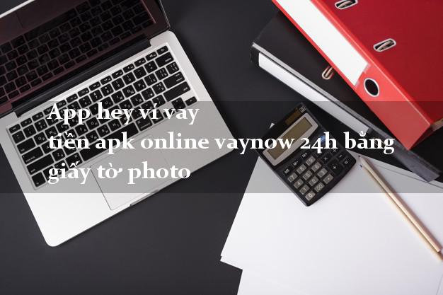 App hey ví vay tiền apk online vaynow 24h bằng giấy tờ photo