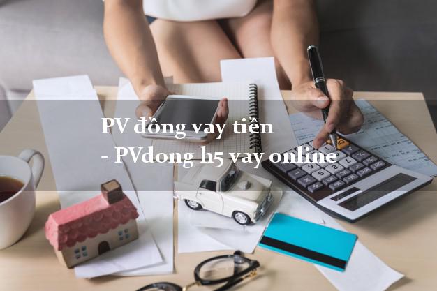 PV đồng vay tiền - PVdong h5 vay online k cần thế chấp