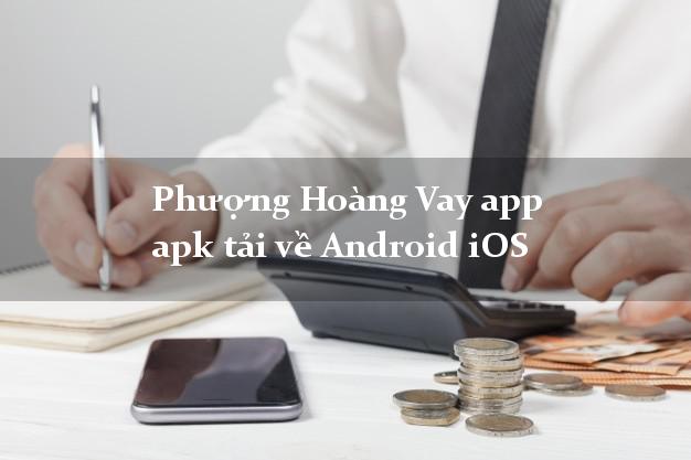 Phượng Hoàng Vay app apk tải về Android iOS lấy liền 24/24h